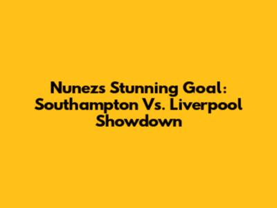 Nunez's Stunning Goal: Southampton Vs. Liverpool Showdown
