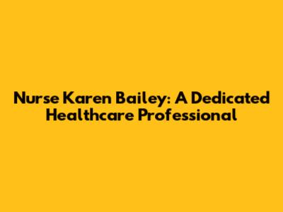 Nurse Karen Bailey: A Dedicated Healthcare Professional