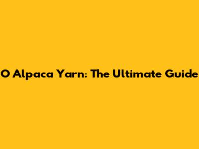O Alpaca Yarn: The Ultimate Guide