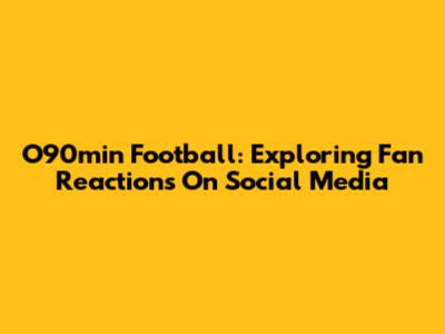O90min Football: Exploring Fan Reactions On Social Media