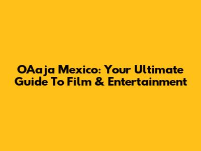 OAaja Mexico: Your Ultimate Guide To Film & Entertainment
