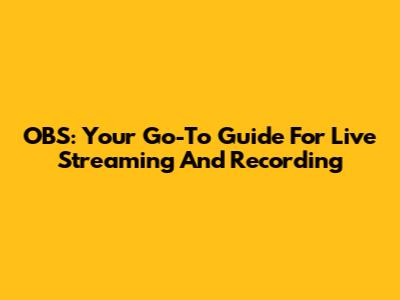 OBS: Your Go-To Guide For Live Streaming And Recording