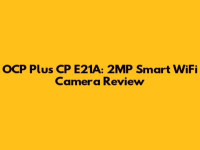 OCP Plus CP E21A: 2MP Smart WiFi Camera Review