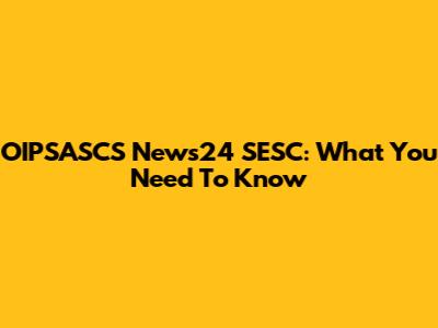 OIPSASCS News24 SESC: What You Need To Know