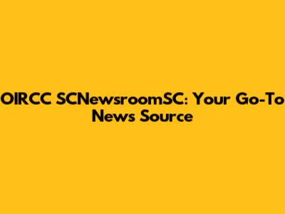 OIRCC SCNewsroomSC: Your Go-To News Source