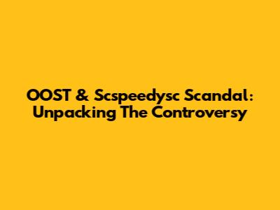 OOST & Scspeedysc Scandal: Unpacking The Controversy