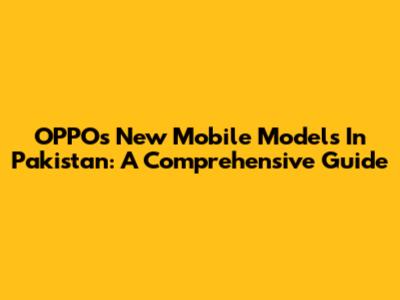 OPPO's New Mobile Models In Pakistan: A Comprehensive Guide