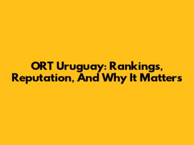 ORT Uruguay: Rankings, Reputation, And Why It Matters