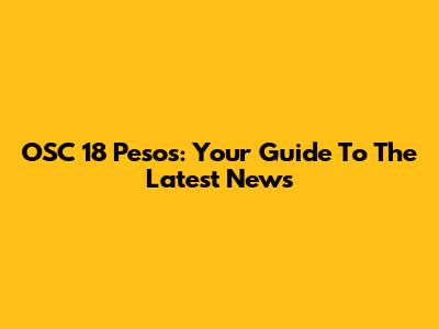 OSC 18 Pesos: Your Guide To The Latest News
