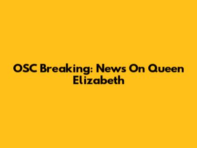 OSC Breaking: News On Queen Elizabeth