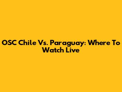 OSC Chile Vs. Paraguay: Where To Watch Live