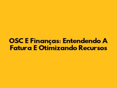OSC E Finanças: Entendendo A Fatura E Otimizando Recursos