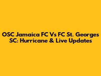 OSC Jamaica FC Vs FC St. George's SC: Hurricane & Live Updates