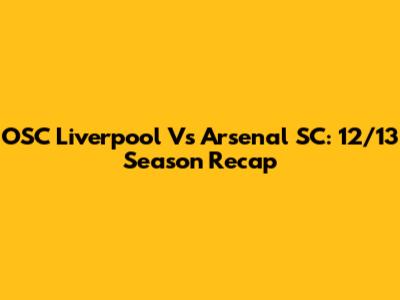 OSC Liverpool Vs Arsenal SC: 12/13 Season Recap