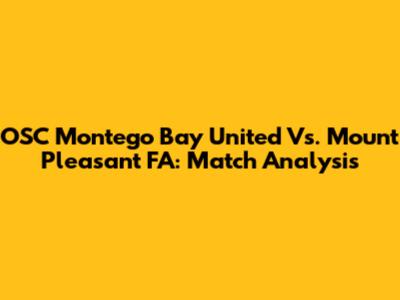 OSC Montego Bay United Vs. Mount Pleasant FA: Match Analysis