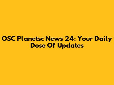 OSC Planetsc News 24: Your Daily Dose Of Updates