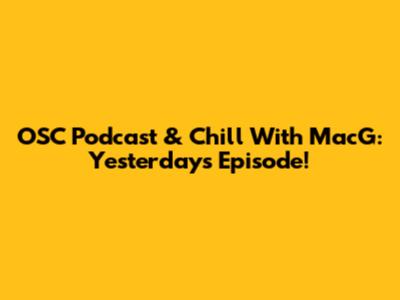 OSC Podcast & Chill With MacG: Yesterday's Episode!