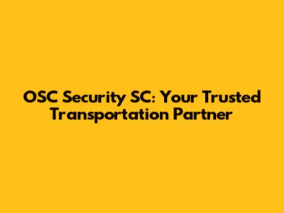 OSC Security SC: Your Trusted Transportation Partner