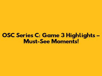 OSC Series C: Game 3 Highlights – Must-See Moments!