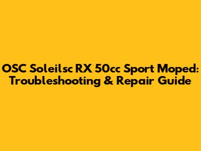 OSC Soleilsc RX 50cc Sport Moped: Troubleshooting & Repair Guide