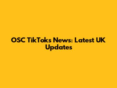 OSC TikToks News: Latest UK Updates