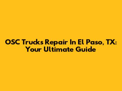 OSC Trucks Repair In El Paso, TX: Your Ultimate Guide