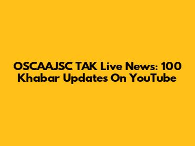 OSCAAJSC TAK Live News: 100 Khabar Updates On YouTube