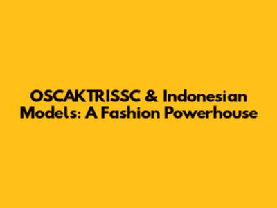 OSCAKTRISSC & Indonesian Models: A Fashion Powerhouse
