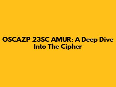 OSCAZP 23SC AMUR: A Deep Dive Into The Cipher