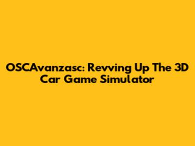 OSCAvanzasc: Revving Up The 3D Car Game Simulator