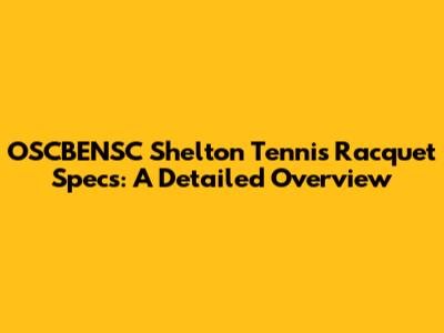 OSCBENSC Shelton Tennis Racquet Specs: A Detailed Overview