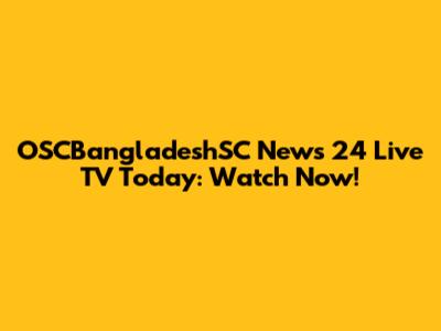 OSCBangladeshSC News 24 Live TV Today: Watch Now!