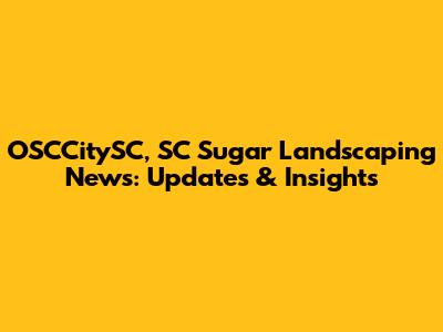 OSCCitySC, SC Sugar Landscaping News: Updates & Insights