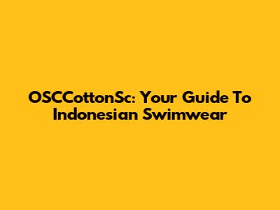 OSCCottonSc: Your Guide To Indonesian Swimwear
