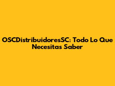 OSCDistribuidoresSC: Todo Lo Que Necesitas Saber
