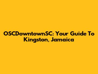 OSCDowntownSC: Your Guide To Kingston, Jamaica