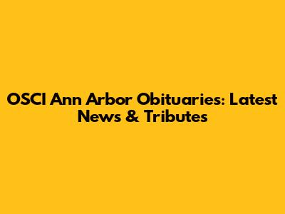 OSCI Ann Arbor Obituaries: Latest News & Tributes