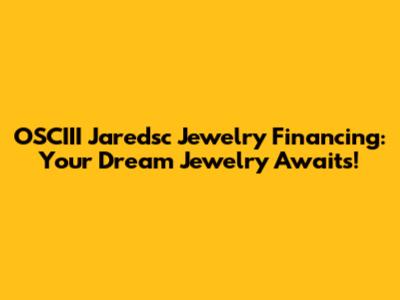 OSCIII Jaredsc Jewelry Financing: Your Dream Jewelry Awaits!