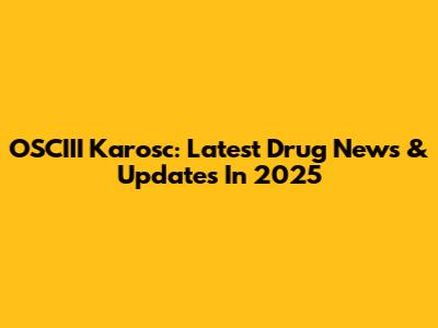 OSCIII Karosc: Latest Drug News & Updates In 2025