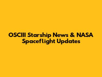 OSCIII Starship News & NASA Spaceflight Updates