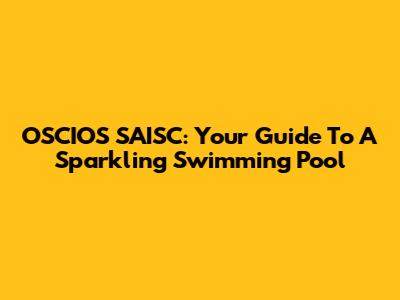 OSCIOS SAISC: Your Guide To A Sparkling Swimming Pool