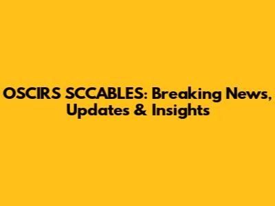 OSCIRS SCCABLES: Breaking News, Updates & Insights