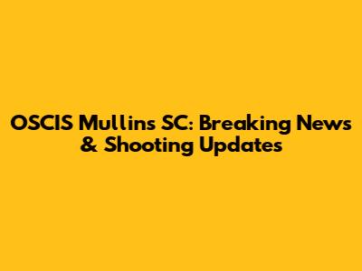 OSCIS Mullins SC: Breaking News & Shooting Updates