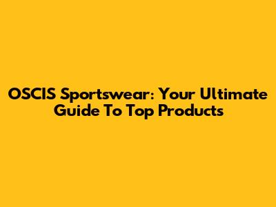 OSCIS Sportswear: Your Ultimate Guide To Top Products