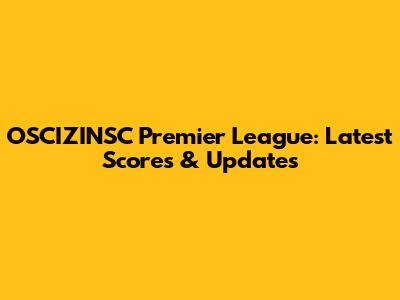 OSCIZINSC Premier League: Latest Scores & Updates