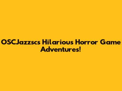 OSCJazzsc's Hilarious Horror Game Adventures!