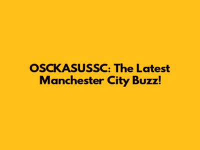 OSCKASUSSC: The Latest Manchester City Buzz!