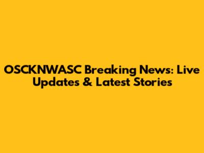 OSCKNWASC Breaking News: Live Updates & Latest Stories