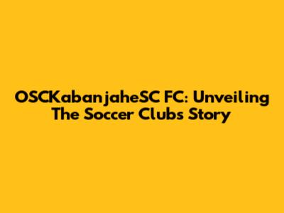 OSCKabanjaheSC FC: Unveiling The Soccer Club's Story