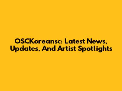 OSCKoreansc: Latest News, Updates, And Artist Spotlights